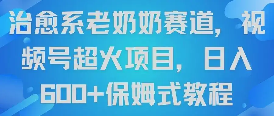 治愈系老奶奶赛道，视频号超火项目，日入600+保姆式教程-优优云创