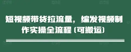 短视频带货拉流量，编发视频制作实操全流程(可搬运)-优优云创