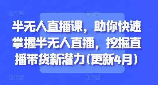 半无人直播课，助你快速掌握半无人直播，挖掘直播带货新潜力(更新4月)-优优云创