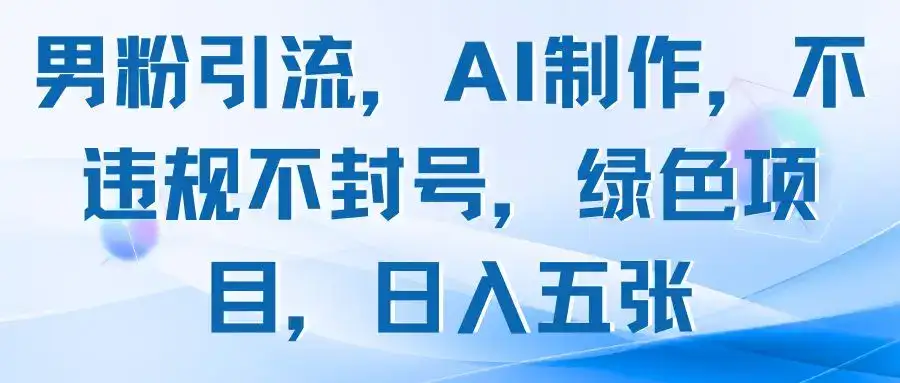 男粉引流，AI制作，不违规不封号，绿色项目，日入五张-优优云创