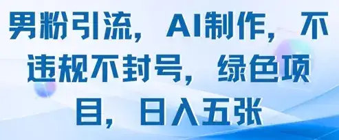 男粉引流，AI制作，不违规不封号，绿色项目，日入五张-优优云创