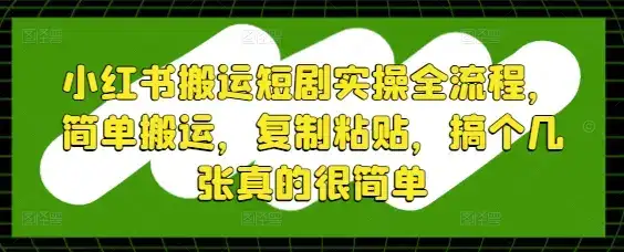 小红书搬运短剧实操全流程，简单搬运，复制粘贴，搞个几张真的很简单-优优云创