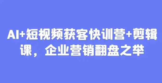 AI+短视频获客快训营+剪辑课，企业营销翻盘之举-副业吧