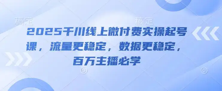 2025千川线上微付费实操起号课，流量更稳定，数据更稳定，百万主播必学-副业吧