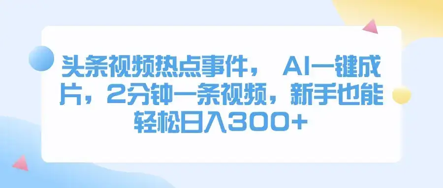 头条视频热点事件， AI一键成片，2分钟一条视频，新手也能轻松日入300+-优优云创