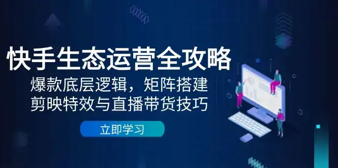 快手生态运营全攻略：爆款底层逻辑，矩阵搭建，剪映特效与直播带货技巧-优优云创