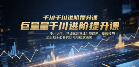 巨量千川进阶提升课，千川进阶、精细化运营纯付费商家、投放技巧、顶级投手必备的阶段性投放策略-优优云创