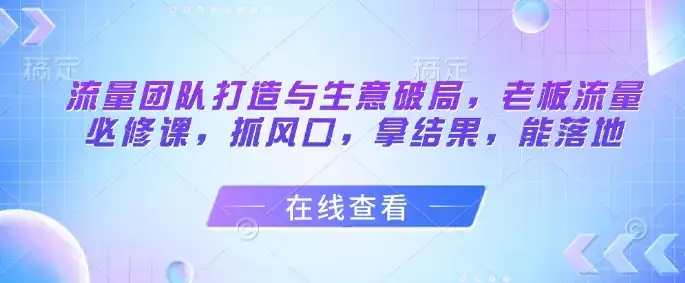 流量团队打造与生意破局，老板流量必修课，抓风口，拿结果，能落地-副业吧