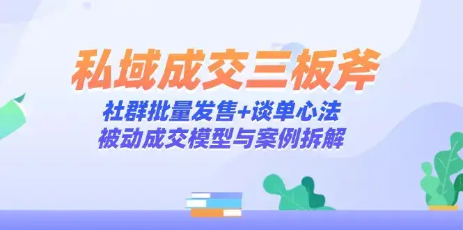 私域成交三板斧：社群批量发售+谈单心法，被动成交模型与案例拆解-优优云创