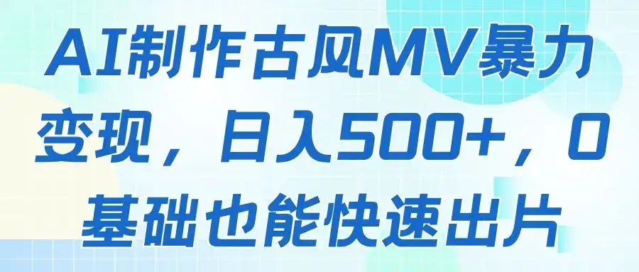 AI制作古风MV暴力变现，日入500+，0基础也能快速出片-优优云创