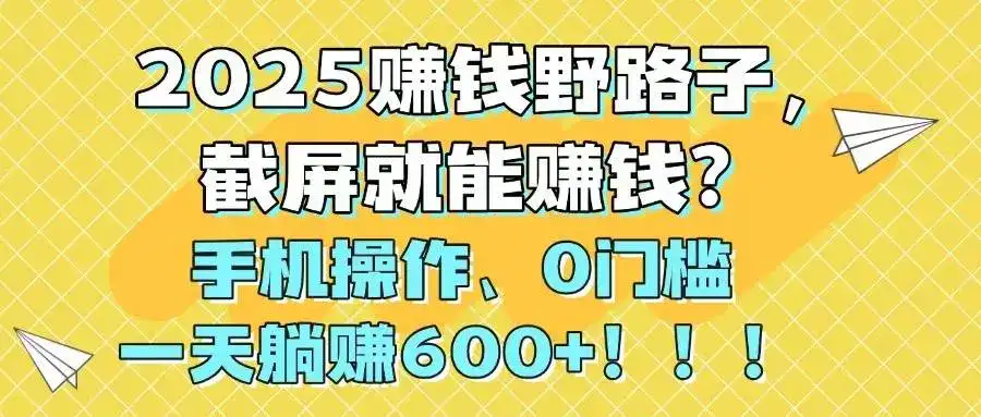 （14771期）2025赚钱野路子，截屏就能赚钱？手机操作0门槛，一天躺赚600+！！！-副业吧