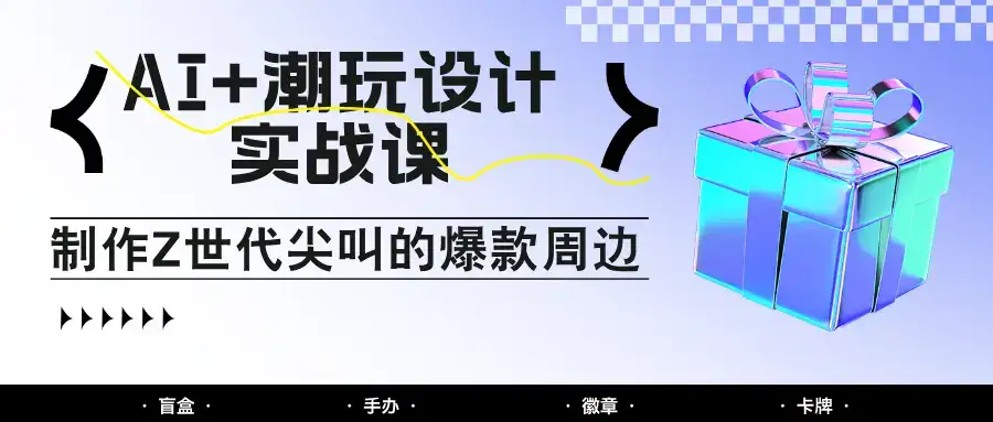 AI+潮玩设计实战课：手把手教你制作Z世代尖叫的爆款周边，自媒体人必学印钞术！-优优云创