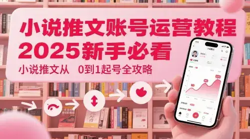 小说推文账号运营起号教程，2025新手必看，小说推文从0到1起号全攻略-优优云创