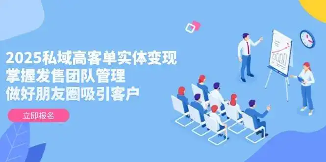 2025私域高客单实体变现，掌握发售团队管理，做好朋友圈吸引客户-优优云创