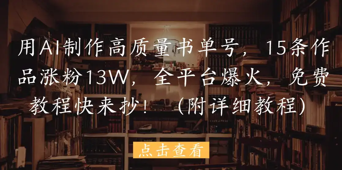 用AI制作高质量书单号，15条作品涨粉13W，全平台爆火，免费教程快来抄！（附详细教程）-优优云创