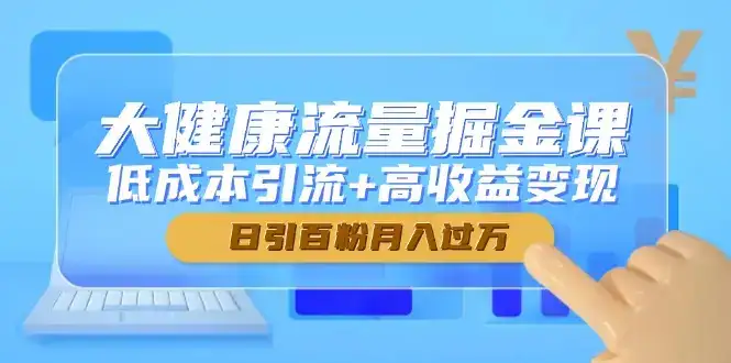 大健康流量掘金课，低成本引流+高收益变现，日引百粉月入过万-副业吧