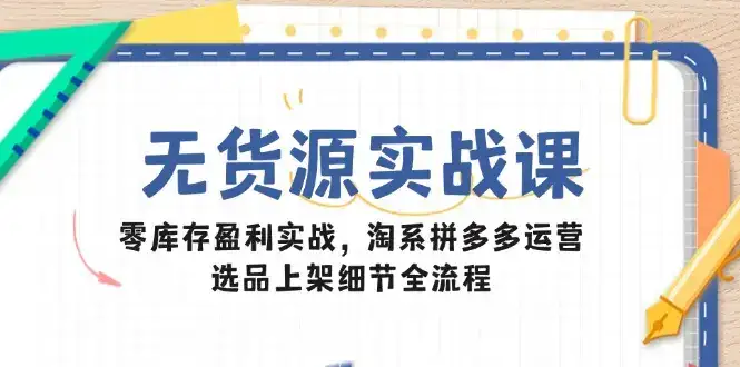 无货源实战课：零库存盈利实战，淘系拼多多运营，选品上架细节全流程-优优云创