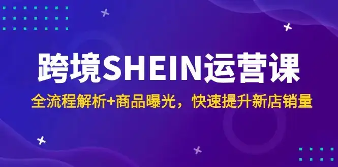跨境SHEIN运营课，全流程解析+商品曝光，快速提升新店销量-优优云创
