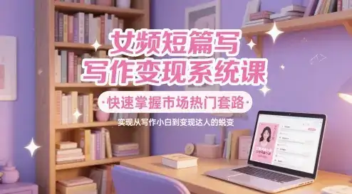 女频短篇写作变现系统课，快速掌握市场热门套路，实现从写作小白到变现达人的蜕变-优优云创