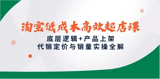 淘宝低成本高效起店课,底层逻辑+产品上架,代销定价与销量实操全解-副业吧