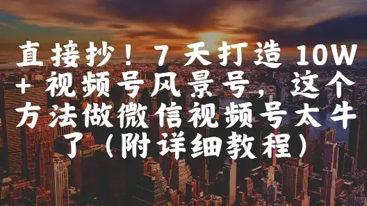 直接抄！7 天打造 10W + 视频号风景号，这个方法做微信视频号太牛了(附详细教程)-优优云创