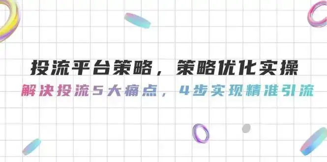 投流平台策略,策略优化实操,解决投流5大痛点,4步实现精准引流-副业吧