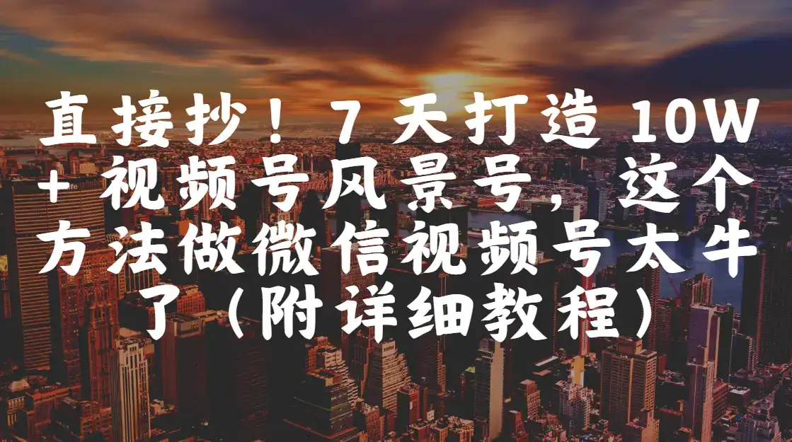 直接抄！7 天打造 10W + 视频号风景号，这个方法做微信视频号太牛了（附详细教程）-优优云创