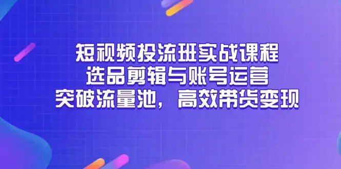 短视频投流班实战课程，选品剪辑与账号运营，突破流量池，高效带货变现-优优云创