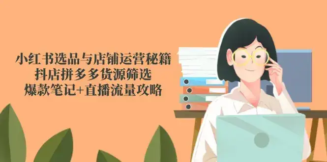 小红书选品与店铺运营秘籍,抖店拼多多货源筛选,爆款笔记+直播流量攻略-副业吧