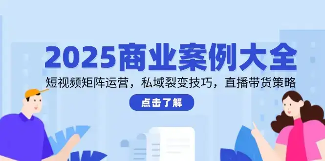 2025商业案例大全，短视频矩阵运营，私域裂变技巧，直播带货策略-优优云创