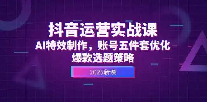 抖音运营实战课，AI特效制作，账号五件套优化，爆款选题策略-副业吧