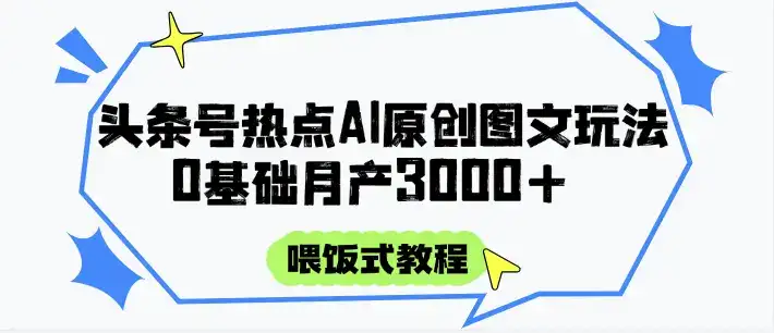 头条号热点AI图文攻略,喂饭式教程+0基础月产3000+-副业吧