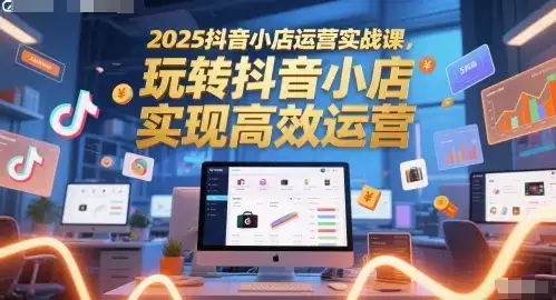 2025抖音小店运营实战课，玩转抖音小店，实现高效运营-优优云创