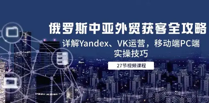 俄罗斯中亚外贸获客全攻略，详解Yandex、VK运营，移动端PC端实操技巧-优优云创