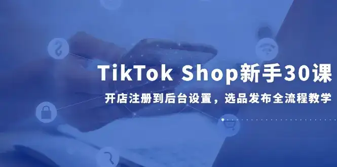TikTok Shop新手30课，开店注册到后台设置，选品发布全流程教学-优优云创