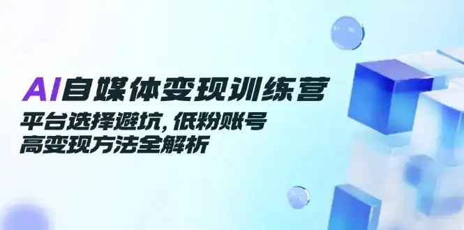 AI自媒体变现训练营，平台选择避坑，低粉账号高变现方法全解析-优优云创网