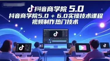 抖音商学院5.0+6.0实操技术课程，视频制作热门技术-副业吧