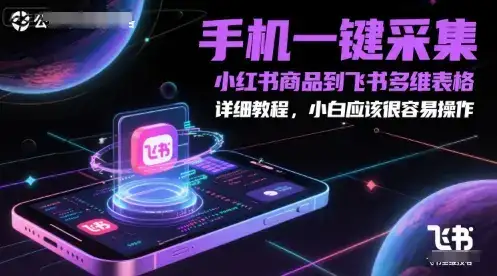 手机一键采集小红书商品到飞书多维表格，详细教程，小白应该很容易操作-副业吧