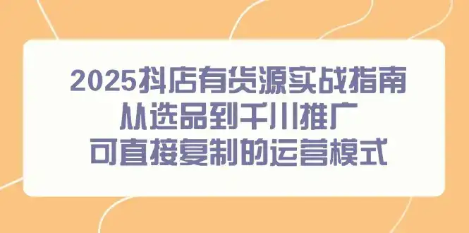 2025抖店有货源实战指南，从选品到千川推广，可直接复制的运营模式-优优云创