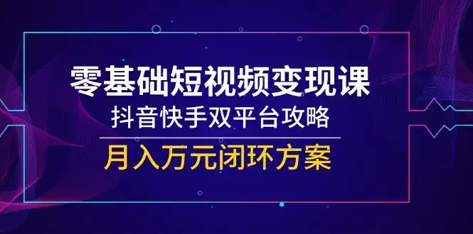 零基础短视频变现课，抖音快手双平台攻略，月入万元闭环方案-优优云创