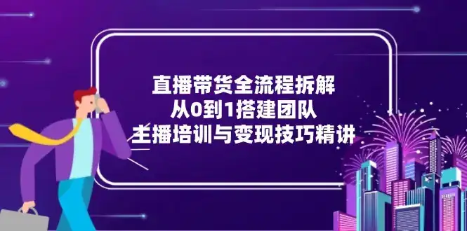 直播带货全流程拆解:从0到1搭建团队,主播培训与变现技巧精讲-副业吧
