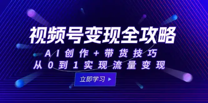 视频号变现全攻略：AI创作+带货技巧，从0到1实现流量变现-优优云创