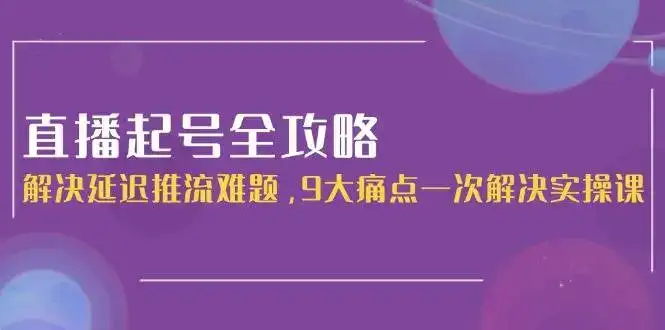 直播起号全攻略：解决延迟推流难题，9大痛点一次解决实操课-副业吧