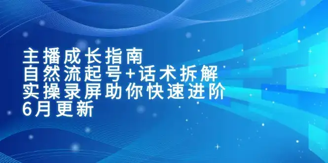主播成长指南：自然流起号+话术拆解，实操录屏助你快速进阶(6月更新-优优云创