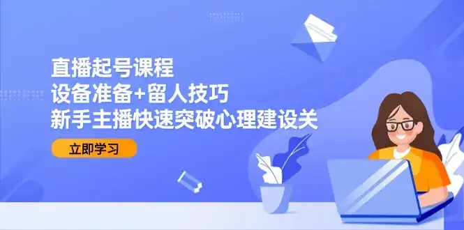 直播起号课程：设备准备+留人技巧，新手主播快速突破心理建设关-副业吧