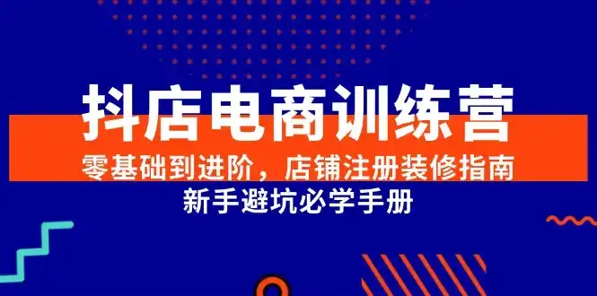 抖店电商训练营，零基础到进阶，店铺注册装修指南，新手避坑必学手册-优优云创