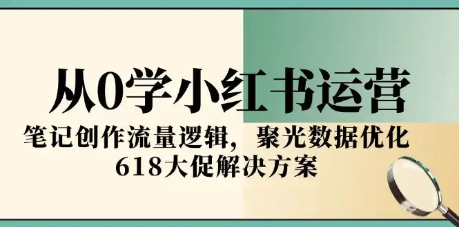 从0学小红书运营，笔记创作流量逻辑，聚光数据优化，618大促解决方案-优优云创