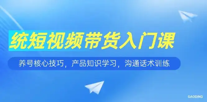 短视频带货入门课，养号核心技巧，产品知识学习，沟通话术训练-优优云创