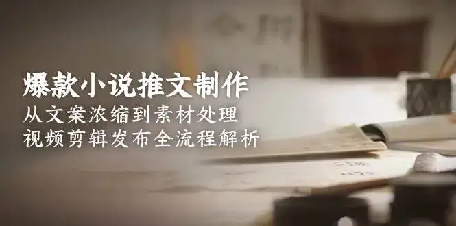 爆款小说推文制作，从文案浓缩到素材处理，视频剪辑发布全流程解析-副业吧