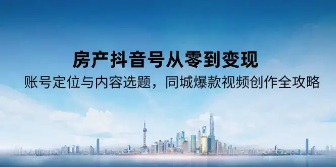 房产抖音号从零到变现，账号定位与内容选题，同城爆款视频创作全攻略-副业吧